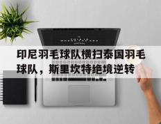 乐鱼 vip 注册-印尼羽毛球队横扫泰国羽毛球队，斯里坎特绝境逆转的简单介绍