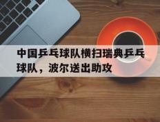 乐鱼-中国乒乓球队横扫瑞典乒乓球队，波尔送出助攻的简单介绍