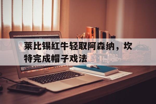 乐鱼体育app-包含莱比锡红牛轻取阿森纳，坎特完成帽子戏法的词条